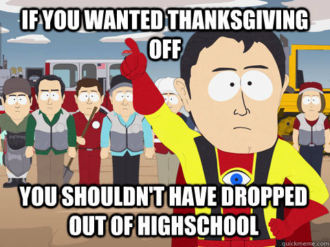 if you wanted Thanksgiving off You shouldn't have dropped out of highschool - if you wanted Thanksgiving off You shouldn't have dropped out of highschool  Captain Hindsight