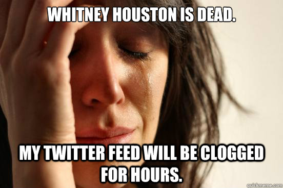 Whitney Houston is dead. my twitter feed will be clogged for hours.  First World Problems