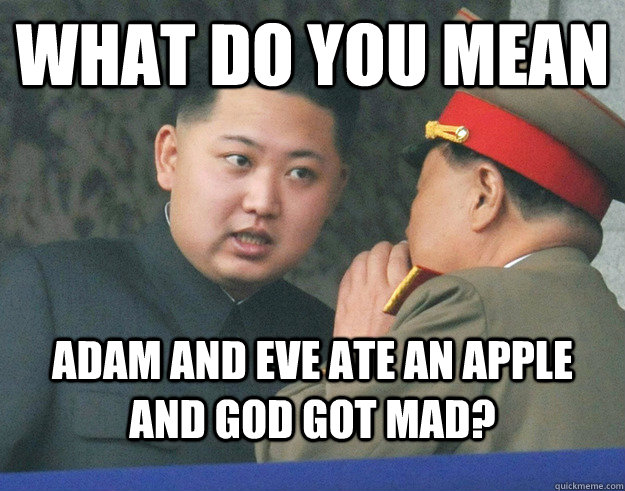 What do you mean Adam and Eve ate an apple and God got mad?  Hungry Kim Jong Un