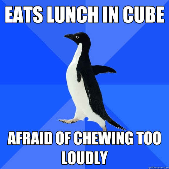 Eats Lunch in cube afraid of chewing too loudly  Socially Awkward Penguin