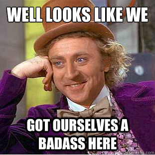 Well looks like we  
 Got ourselves a badass here  Condescending Wonka