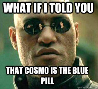 what if i told you That Cosmo is the Blue pill  Matrix Morpheus