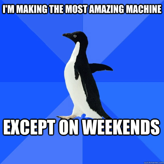 I'm making the most amazing machine except on weekends    Socially Awkward Penguin