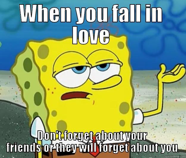 WHEN YOU FALL IN LOVE DON'T FORGET ABOUT YOUR FRIENDS OR THEY WILL FORGET ABOUT YOU Tough Spongebob