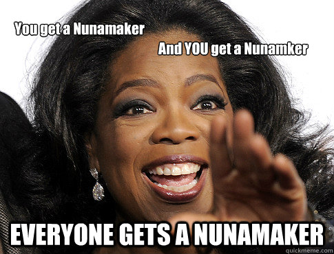 EVERYONE GETS A NUNAMAKER You get a Nunamaker And YOU get a Nunamker - EVERYONE GETS A NUNAMAKER You get a Nunamaker And YOU get a Nunamker  GoodRedditorOprah