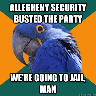 Allegheny security busted the party We're going to jail, man  Paranoid Parrot