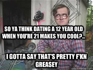 So ya think dating a 12 year old when you're 21 makes you cool?... I gotta say that's pretty f'kn Greasey - So ya think dating a 12 year old when you're 21 makes you cool?... I gotta say that's pretty f'kn Greasey  Condescending Bubbles