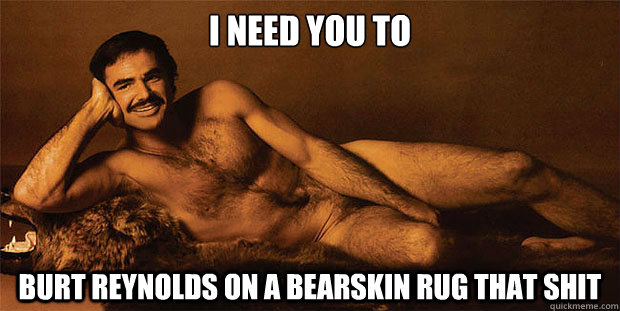 I NEED YOU TO BURT REYNOLDS ON A BEARSKIN RUG THAT SHIT - I NEED YOU TO BURT REYNOLDS ON A BEARSKIN RUG THAT SHIT  best model pose