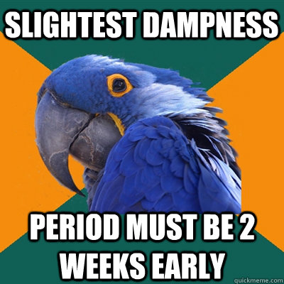 Slightest dampness period must be 2 weeks early  Paranoid Parrot
