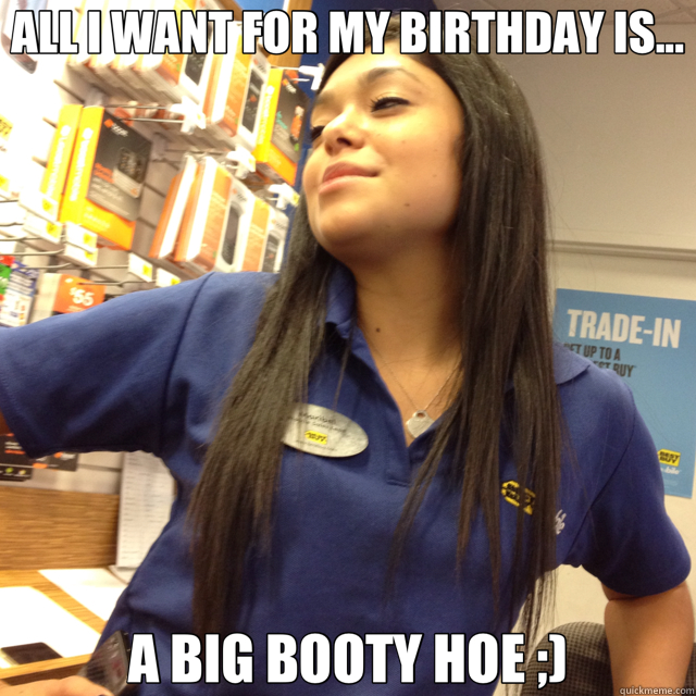 ALL I WANT FOR MY BIRTHDAY IS... A BIG BOOTY HOE ;) - ALL I WANT FOR MY BIRTHDAY IS... A BIG BOOTY HOE ;)  Marible