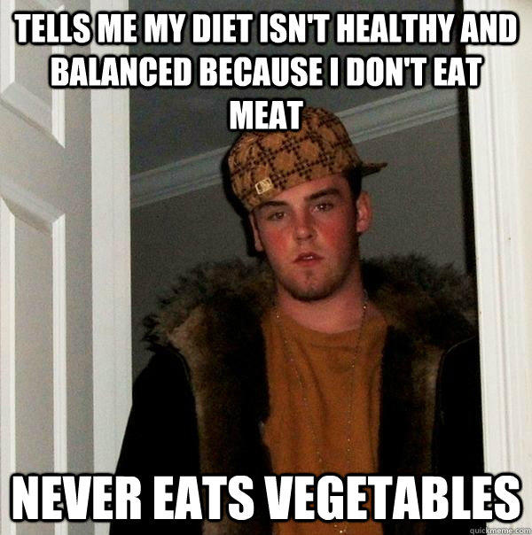 tells me my diet isn't healthy and balanced because i don't eat meat never eats vegetables  Scumbag Steve