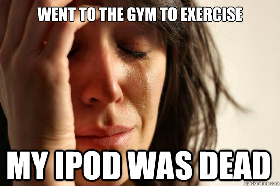 went to the gym to exercise my ipod was dead  First World Problems