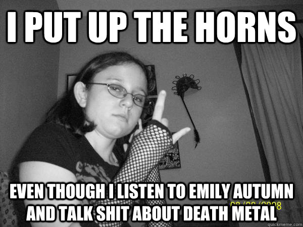 I put up the horns even though i listen to emily autumn and talk shit about death metal  
