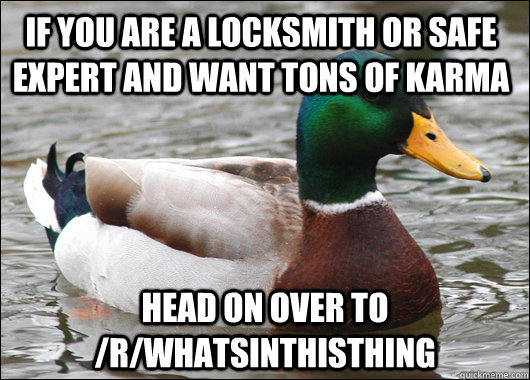 if you are a locksmith or safe expert and want tons of karma head on over to /r/whatsinthisthing  Actual Advice Mallard