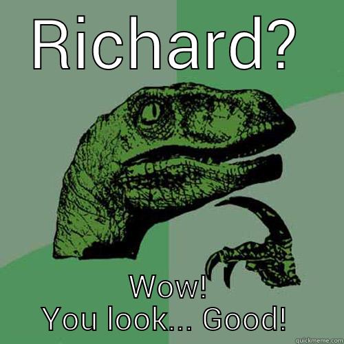 RICHARD??  WOW! YOU LOOK... GOOD!  Philosoraptor