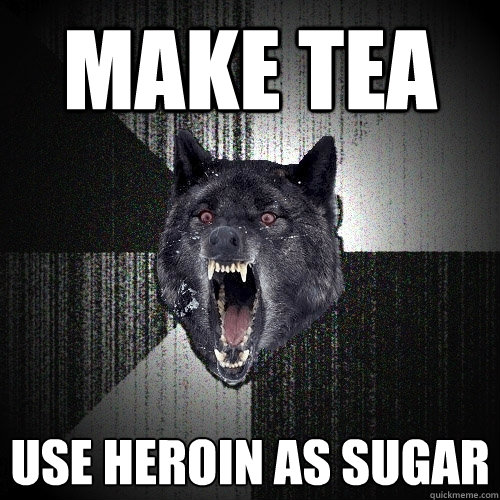 make tea use heroin as sugar  Insanity Wolf