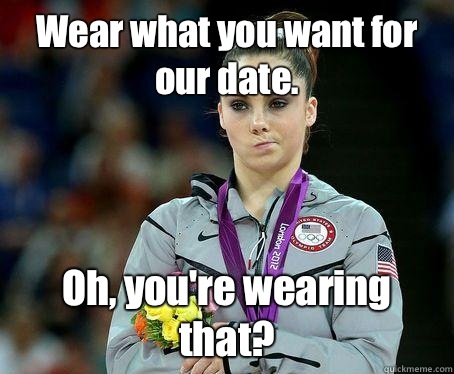 Wear what you want for our date. Oh, you're wearing that? - Wear what you want for our date. Oh, you're wearing that?  McKayla Maroney is NOT Impressed!