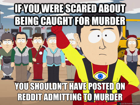 if you were scared about being caught for murder you shouldn't have posted on reddit admitting to murder  Captain Hindsight