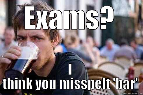 EXAMS? I THINK YOU MISSPELT 'BAR' Lazy College Senior