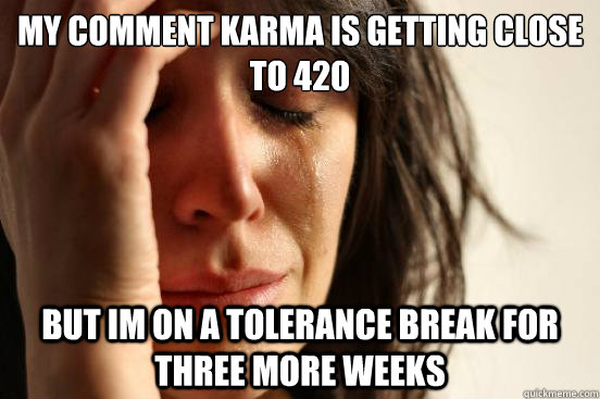 My comment karma is getting close to 420 but im on a tolerance break for three more weeks  First World Problems