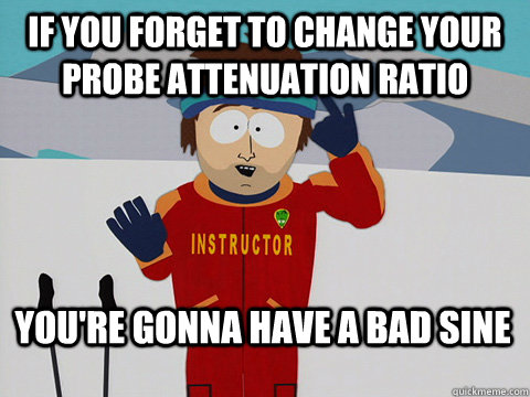 If you forget to change your probe attenuation ratio You're gonna have a bad sine  Bad Time