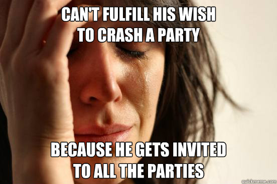 can't fulfill his wish 
to crash a party because he gets invited 
to all the parties  First World Problems