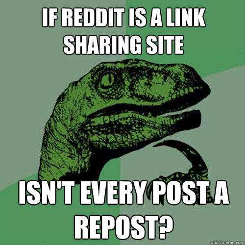 If reddit is a link sharing site isn't every post a repost?  Philosoraptor