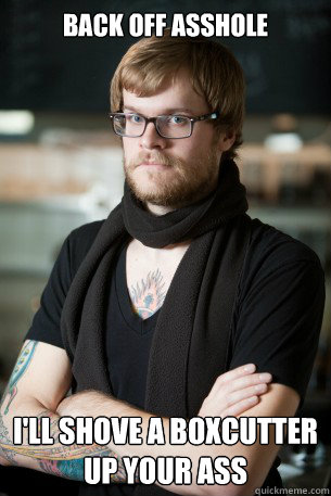 back off asshole i'll shove a boxcutter up your ass  Hipster Barista
