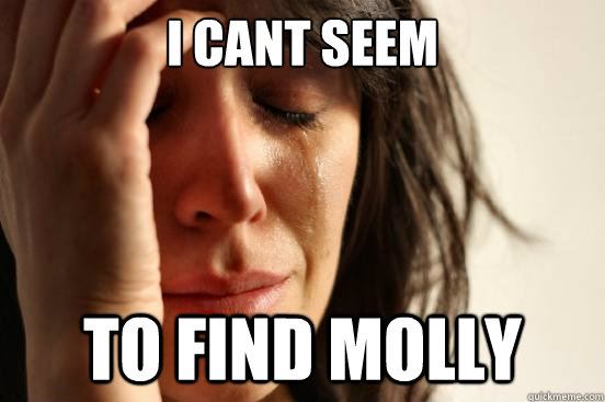 I cant seem to find molly  First World Problems