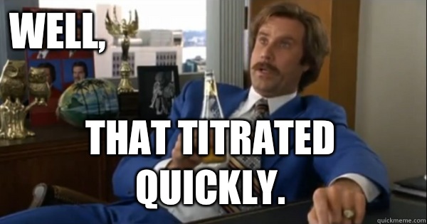Well, that titrated quickly.  Ron burgundy