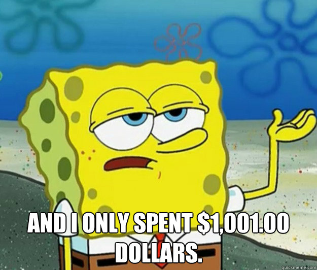  And I only spent $1,001.00 Dollars.  Tough Spongebob
