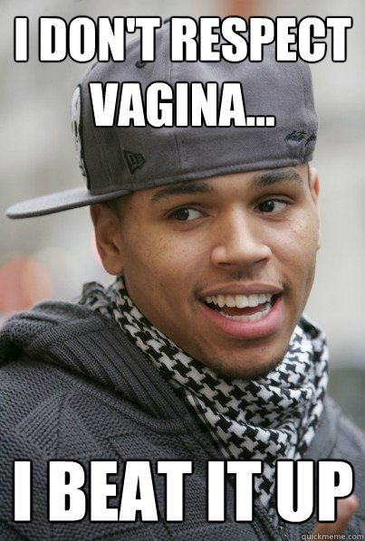 I don't respect vagina... I BEAT IT UP  Chris Brown