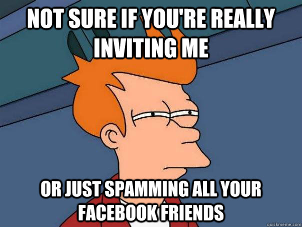 Not sure if you're really inviting me or just spamming all your facebook friends  Futurama Fry