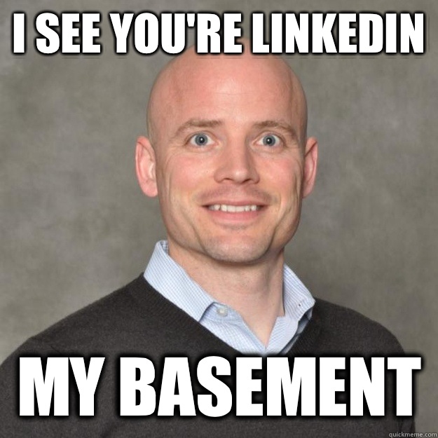 I see you're LinkedIn  My basement   