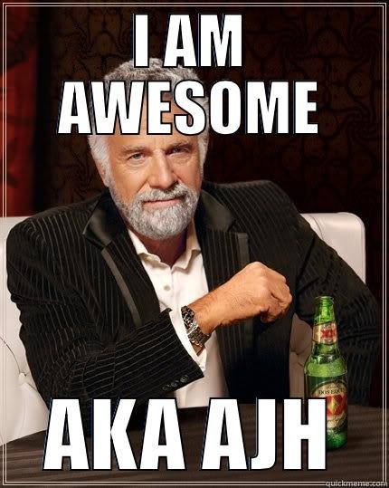 I AM AWESOME AKA AJH The Most Interesting Man In The World