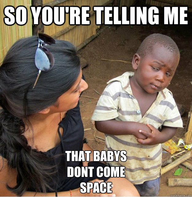 so you're telling me that babys 
DONt come 
space  Skeptical Third World Kid