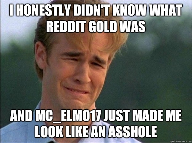 I honestly didn't know what reddit gold was And Mc_elmo17 just made me look like an asshole - I honestly didn't know what reddit gold was And Mc_elmo17 just made me look like an asshole  Crying Dawson