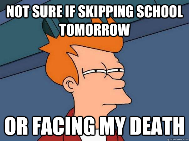 Not sure if skipping school tomorrow Or facing my death  Futurama Fry