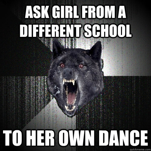 Ask girl from a different school to her own dance  Insanity Wolf