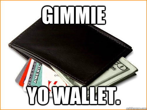 Gimmie Yo wallet.  Gimmie yo wallet