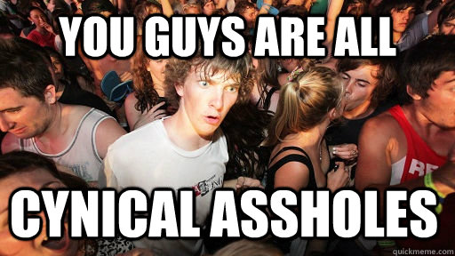 You guys are all cynical assholes  Sudden Clarity Clarence