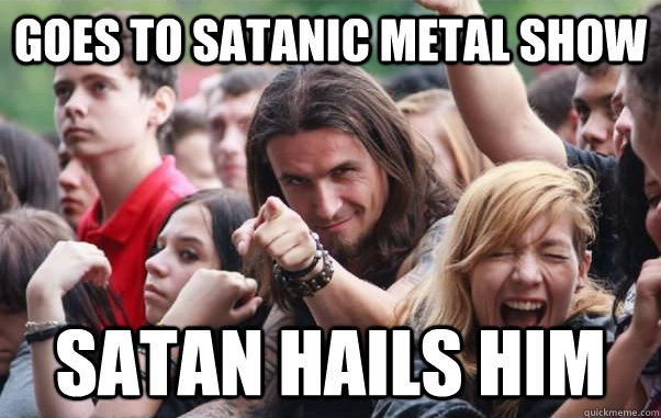 goes to satanic metal show Satan hails him  