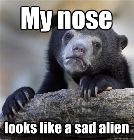My nose looks like a sad alien  Confession Bear