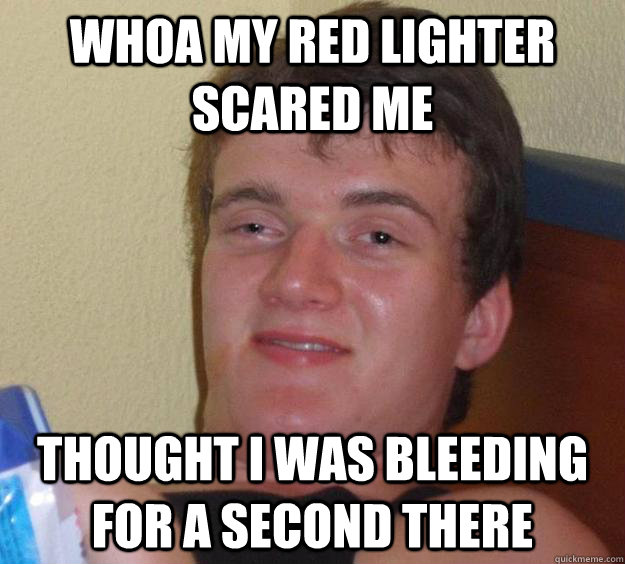 whoa my red lighter scared me thought i was bleeding for a second there  10 Guy