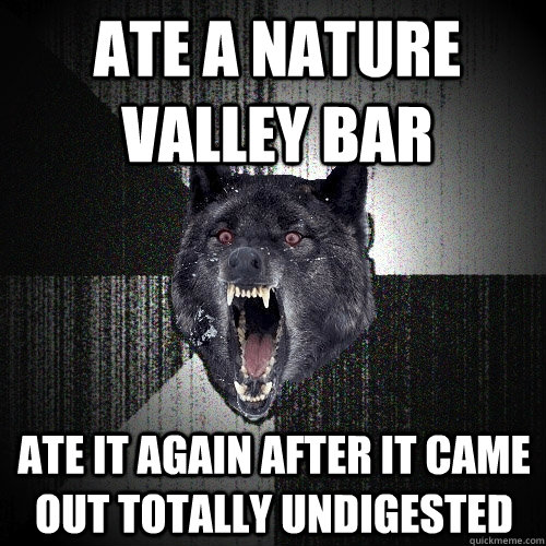 ate a nature valley bar ate it again after it came out totally undigested - ate a nature valley bar ate it again after it came out totally undigested  Insanity Wolf
