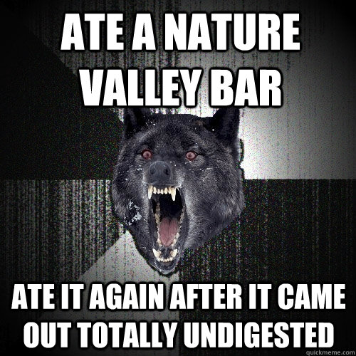 ate a nature valley bar ate it again after it came out totally undigested  Insanity Wolf