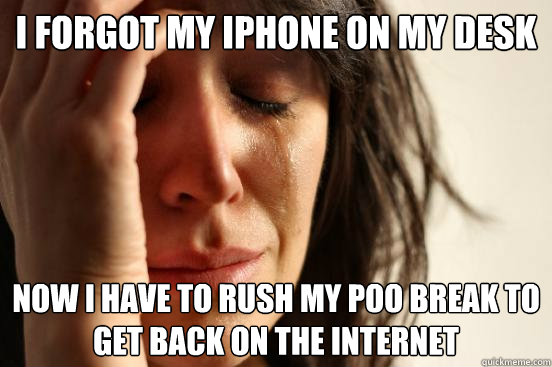 I forgot my iphone on my desk now i have to rush my poo break to get back on the internet  First World Problems