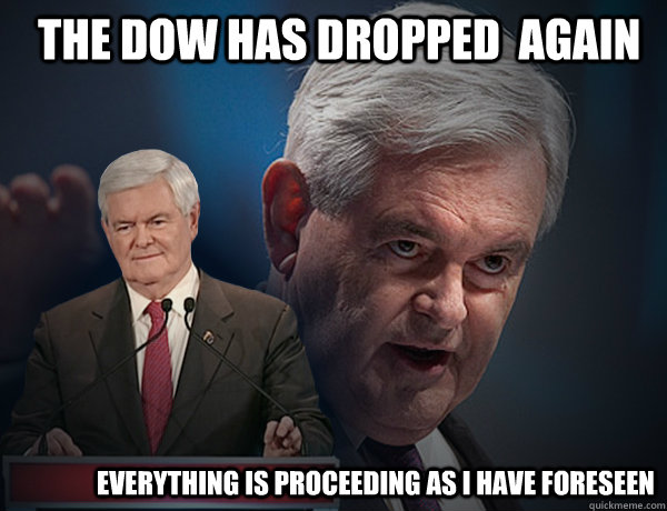 The dow has dropped  again  Everything is proceeding as I have foreseen  - The dow has dropped  again  Everything is proceeding as I have foreseen   Vengeance Newt Gingrich