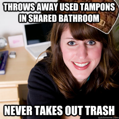 throws away used tampons in shared bathroom never takes out trash  Inconsiderate Scumbag Roommate
