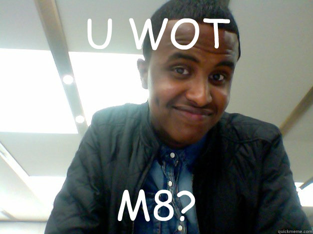 U WOT M8?  